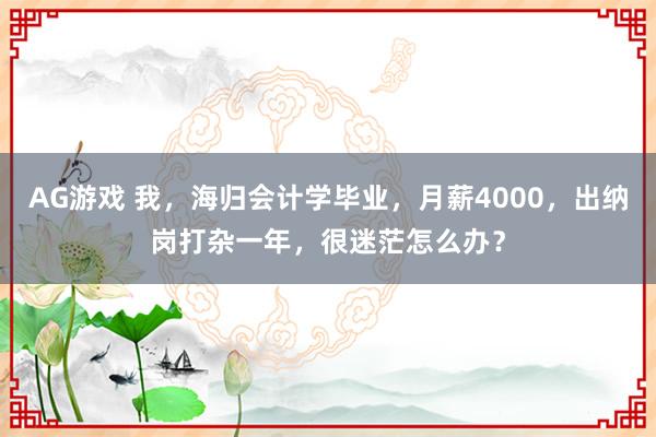 AG游戲 我,海歸會計學畢業,月薪4000,出納崗打雜一年,很迷茫怎么辦?