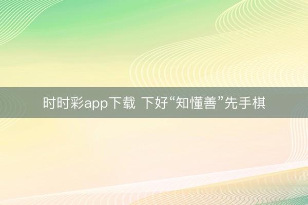 時時彩app下載 下好“知懂善”先手棋