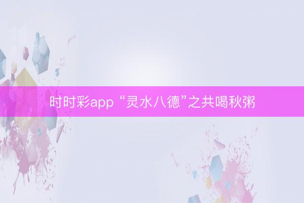 時時彩app “靈水八德”之共喝秋粥