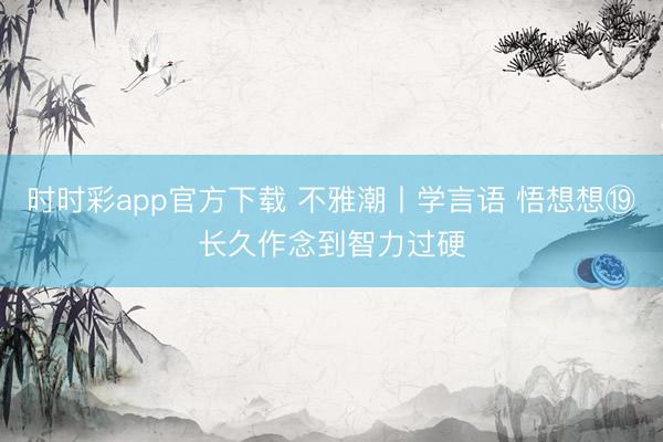 時時彩app官方下載 不雅潮丨學(xué)言語 悟想想?長久作念到智力過硬