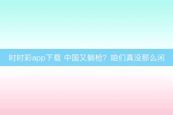 時(shí)時(shí)彩app下載 中國又躺槍？咱們真沒那么閑