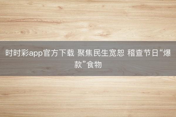 時時彩app官方下載 聚焦民生寬恕 稽查節(jié)日“爆款”食物