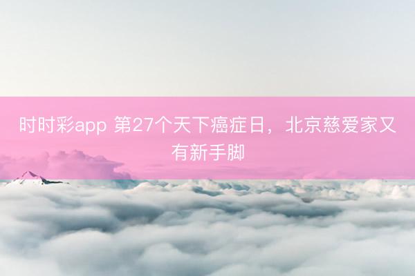 時(shí)時(shí)彩app 第27個(gè)天下癌癥日,北京慈愛家又有新手腳