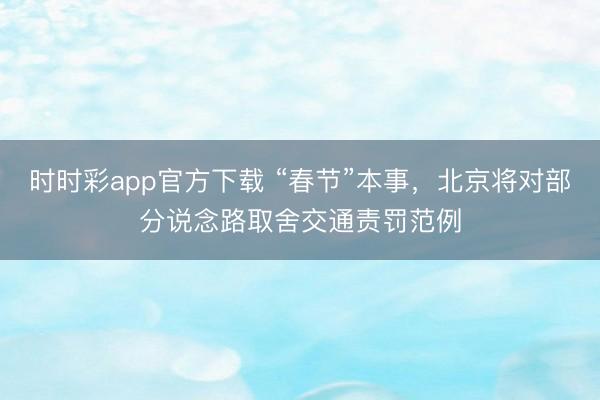 時時彩app官方下載 “春節(jié)”本事,北京將對部分說念路取舍交通責罰范例