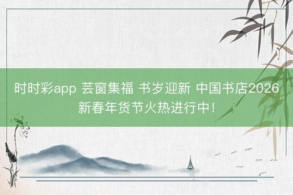 時時彩app 蕓窗集福 書歲迎新 中國書店2026新春年貨節(jié)火熱進(jìn)行中!