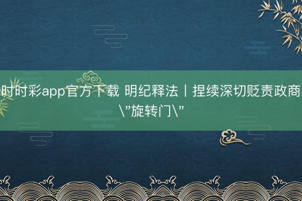 時時彩app官方下載 明紀釋法丨捏續深切貶責政商