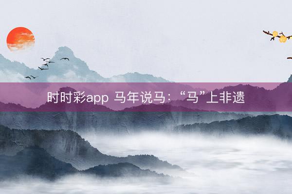時時彩app 馬年說馬：“馬”上非遺