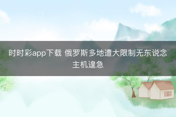 時時彩app下載 俄羅斯多地遭大限制無東說念主機遑急