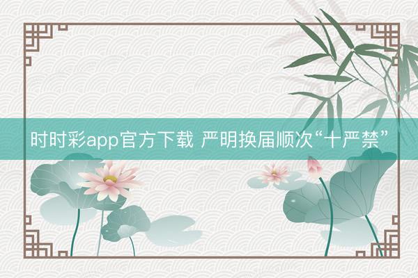 時時彩app官方下載 嚴(yán)明換屆順次“十嚴(yán)禁”