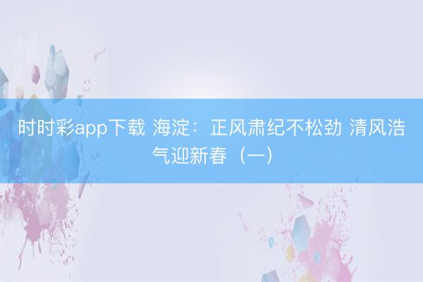 時(shí)時(shí)彩app下載 海淀:正風(fēng)肅紀(jì)不松勁 清風(fēng)浩氣迎新春(一)