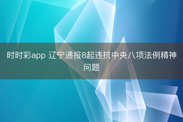 時時彩app 遼寧通報8起違抗中央八項法例精神問題