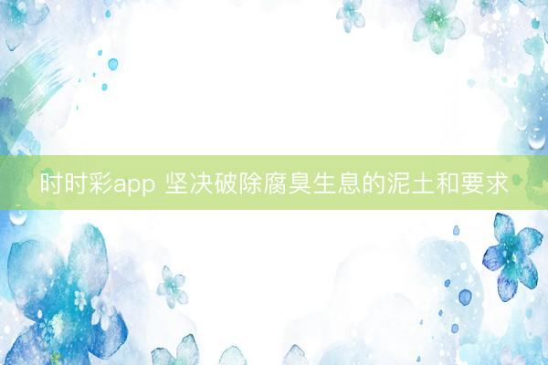 時時彩app 堅決破除腐臭生息的泥土和要求