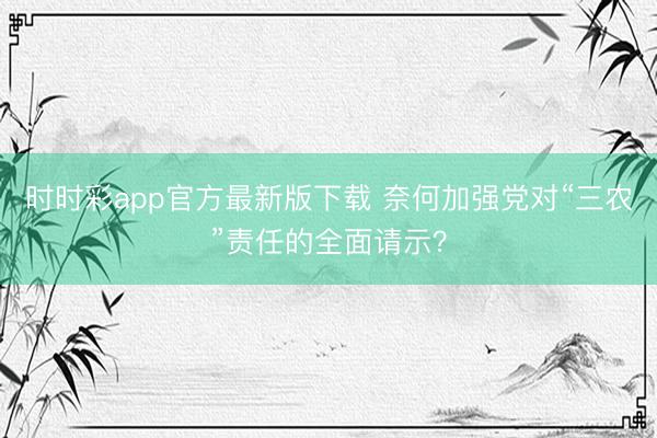 時時彩app官方最新版下載 奈何加強黨對“三農”責任的全面請示？