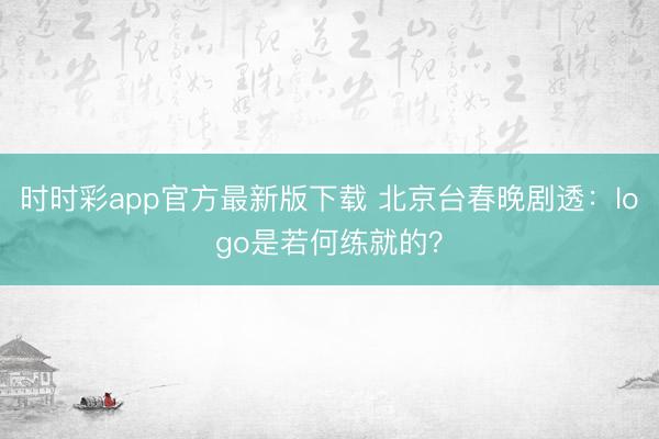 時時彩app官方最新版下載 北京臺春晚劇透：logo是若何練就的？