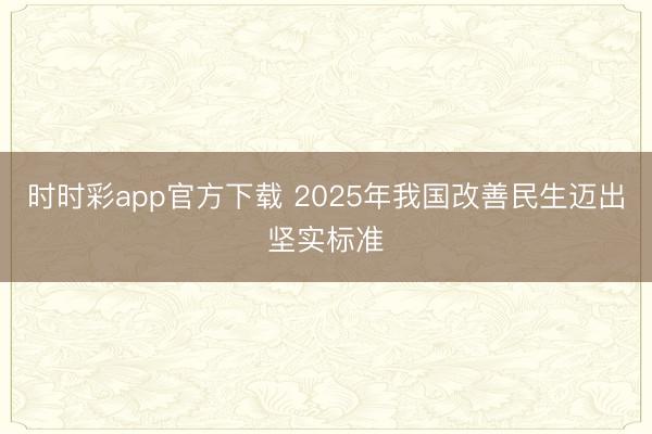 時時彩app官方下載 2025年我國改善民生邁出堅實標(biāo)準(zhǔn)