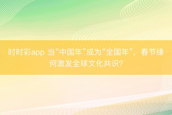 時時彩app 當“中國年”成為“全國年”,春節緣何激發全球文化共識?