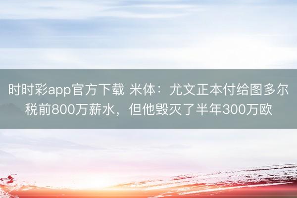 時時彩app官方下載 米體:尤文正本付給圖多爾稅前800萬薪水,但他毀滅了半年300萬歐