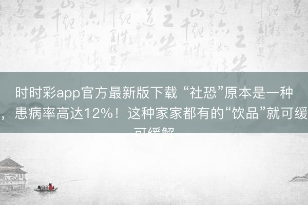 時時彩app官方最新版下載 “社恐”原本是一種病，患病率高達12%！這種家家都有的“飲品”就可緩解