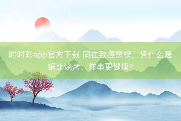 時時彩app官方下載 同在致癌黑榜，憑什么暖鍋比燒烤、炸串更健康？