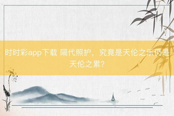 時時彩app下載 隔代照護，究竟是天倫之樂仍是天倫之累？