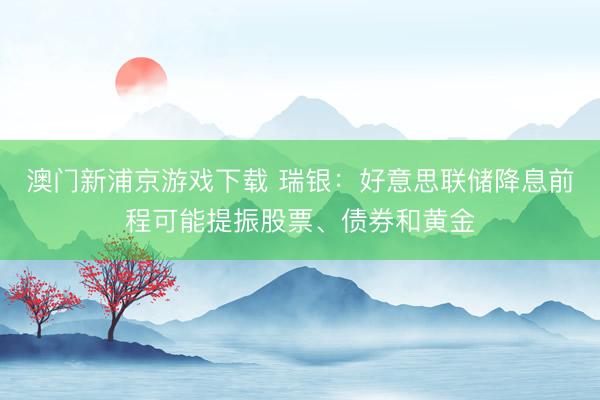 澳門新浦京游戲下載 瑞銀：好意思聯(lián)儲(chǔ)降息前程可能提振股票、債券和黃金