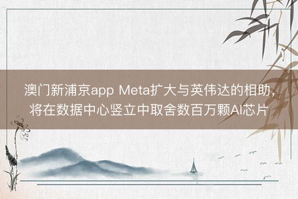 澳門新浦京app Meta擴大與英偉達的相助，將在數(shù)據(jù)中心豎立中取舍數(shù)百萬顆AI芯片