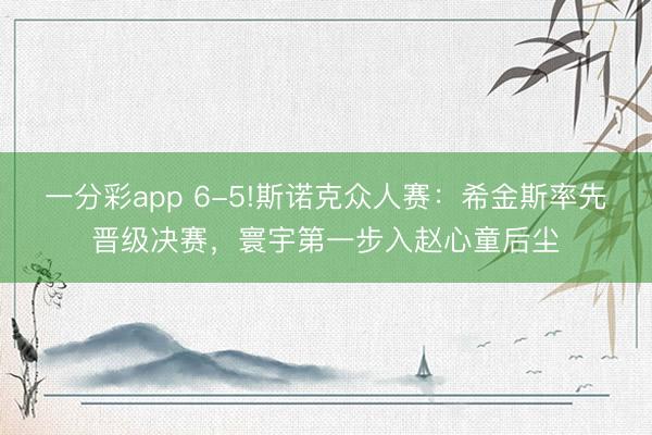 一分彩app 6-5!斯諾克眾人賽：希金斯率先晉級(jí)決賽，寰宇第一步入趙心童后塵