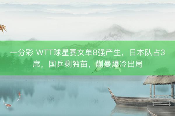 一分彩 WTT球星賽女單8強(qiáng)產(chǎn)生，日本隊(duì)占3席，國乒剩獨(dú)苗，蒯曼爆冷出局