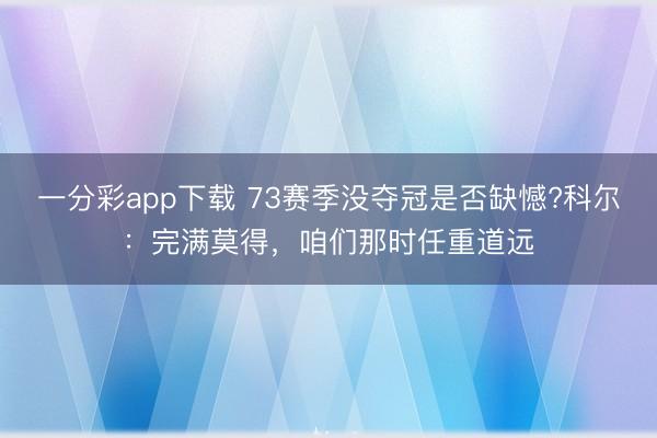 一分彩app下載 73賽季沒奪冠是否缺憾?科爾：完滿莫得，咱們那時(shí)任重道遠(yuǎn)
