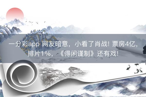 一分彩app 網(wǎng)友暗意，小看了肖戰(zhàn)! 票房4億，排片1%，《得閑謹(jǐn)制》還有戲!