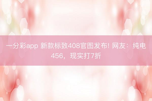 一分彩app 新款標致408官圖發(fā)布! 網(wǎng)友：純電456，現(xiàn)實打7折