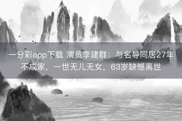 一分彩app下載 演員李建群：與名導(dǎo)同居27年不成家，一世無(wú)兒無(wú)女，63歲缺憾離世