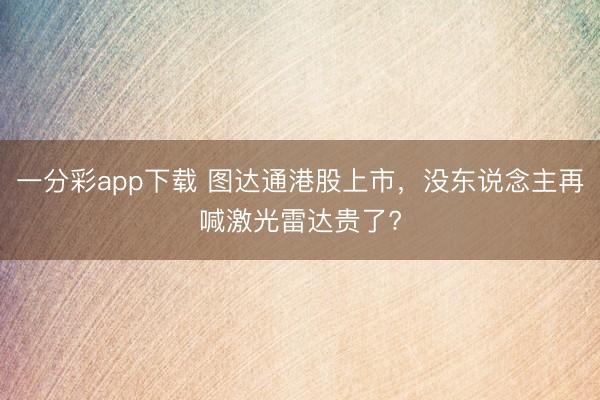 一分彩app下載 圖達通港股上市，沒東說念主再喊激光雷達貴了?