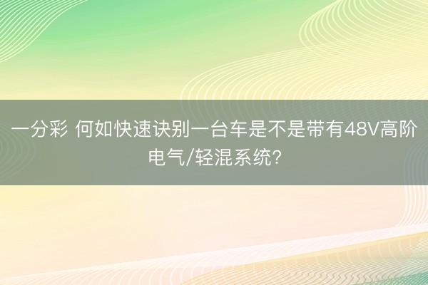 一分彩 何如快速訣別一臺(tái)車(chē)是不是帶有48V高階電氣/輕混系統(tǒng)?
