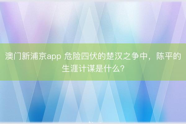 澳門新浦京app 危險四伏的楚漢之爭中，陳平的生涯計謀是什么？