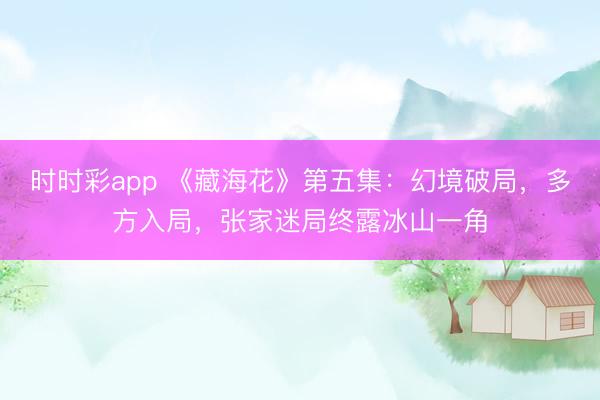時時彩app 《藏海花》第五集:幻境破局,多方入局,張家迷局終露冰山一角