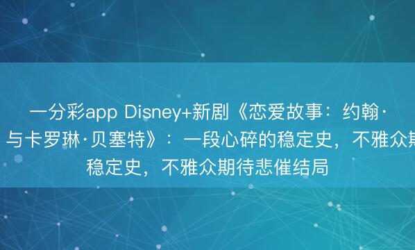 一分彩app Disney+新劇《戀愛故事：約翰·F·肯尼迪 Jr. 與卡羅琳·貝塞特》：一段心碎的穩(wěn)定史，不雅眾期待悲催結(jié)局