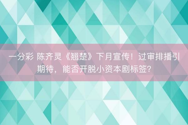 一分彩 陳齊靈《翹楚》下月宣傳！過審排播引期待，能否開脫小資本劇標簽？