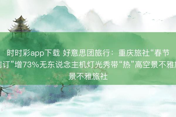 時時彩app下載 好意思團旅行：重慶旅社“春節提前訂”增73%無東說念主機燈光秀帶“熱”高空景不雅旅社