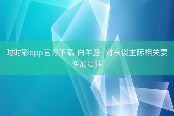 時時彩app官方下載 白羊座-對東談主際相關要多加貫注