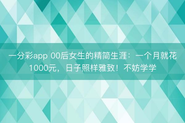 一分彩app 00后女生的精簡(jiǎn)生涯：一個(gè)月就花1000元，日子照樣雅致！不妨學(xué)學(xué)