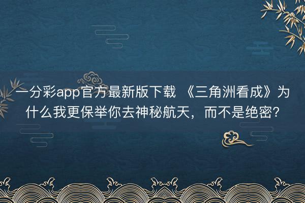 一分彩app官方最新版下載 《三角洲看成》為什么我更保舉你去神秘航天，而不是絕密?