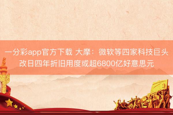 一分彩app官方下載 大摩：微軟等四家科技巨頭改日四年折舊用度或超6800億好意思元