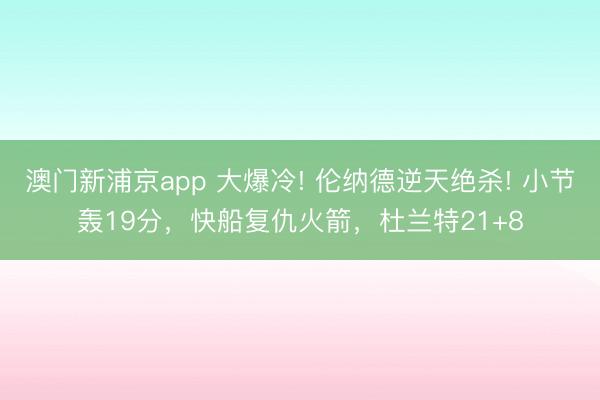 澳門新浦京app 大爆冷! 倫納德逆天絕殺! 小節轟19分，快船復仇火箭，杜蘭特21+8