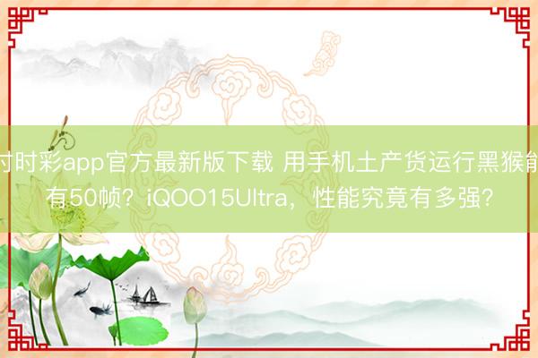 時時彩app官方最新版下載 用手機土產(chǎn)貨運行黑猴能有50幀？iQOO15Ultra，性能究竟有多強？