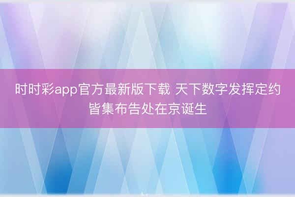 時(shí)時(shí)彩app官方最新版下載 天下數(shù)字發(fā)揮定約皆集布告處在京誕生
