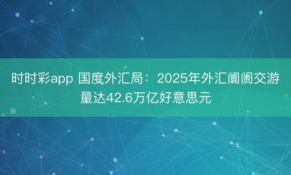時時彩app 國度外匯局：2025年外匯阛阓交游量達42.6萬億好意思元
