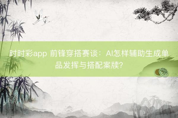 時時彩app 前鋒穿搭賽談：AI怎樣輔助生成單品發(fā)揮與搭配案牘？