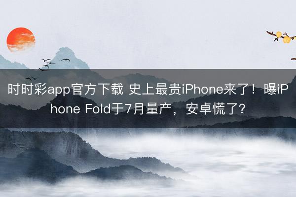 時時彩app官方下載 史上最貴iPhone來了！曝iPhone Fold于7月量產，安卓慌了？