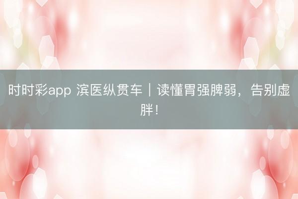 時(shí)時(shí)彩app 濱醫(yī)縱貫車｜讀懂胃強(qiáng)脾弱，告別虛胖！